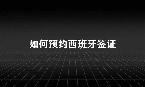 如何预约西班牙签证