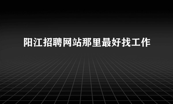 阳江招聘网站那里最好找工作