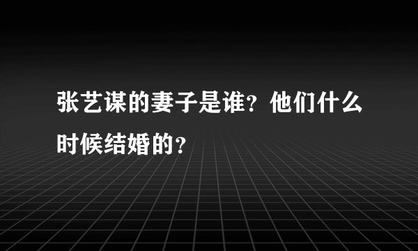 张艺谋的妻子是谁?他们什么时候结婚的?