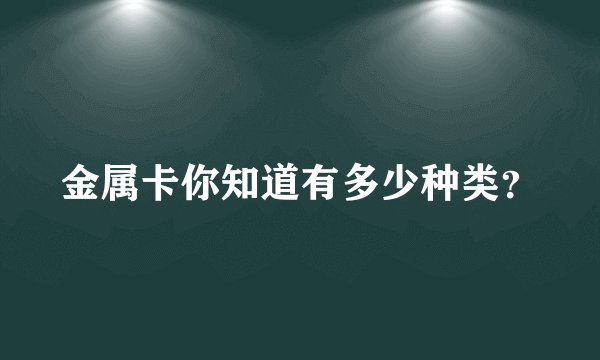 金属卡你知道有多少种类?