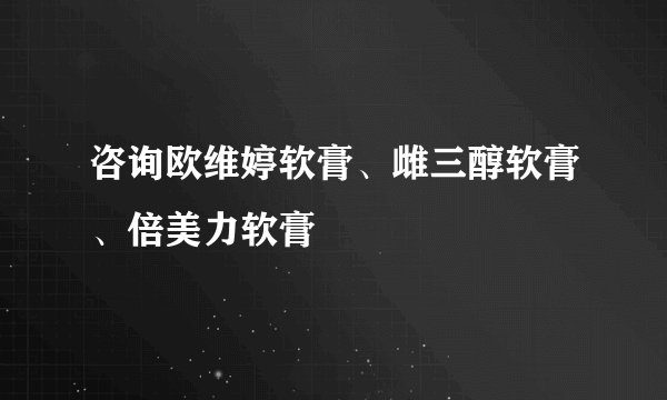 咨询欧维婷软膏、雌三醇软膏、倍美力软膏