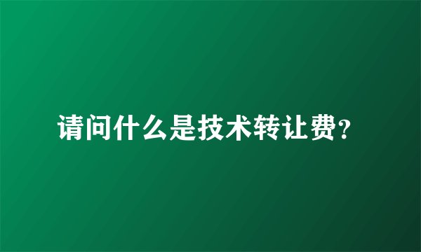请问什么是技术转让费?