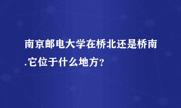 南京邮电大学在桥北还是桥南.它位于什么地方？
