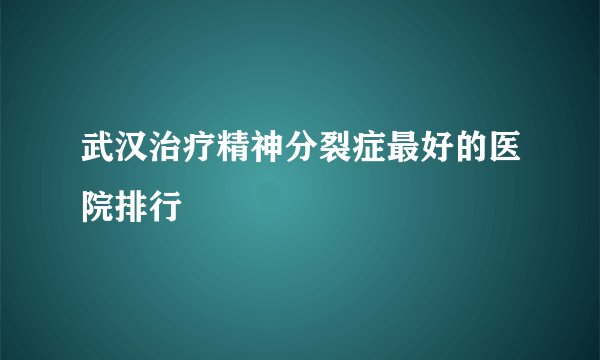 武汉治疗精神分裂症最好的医院排行