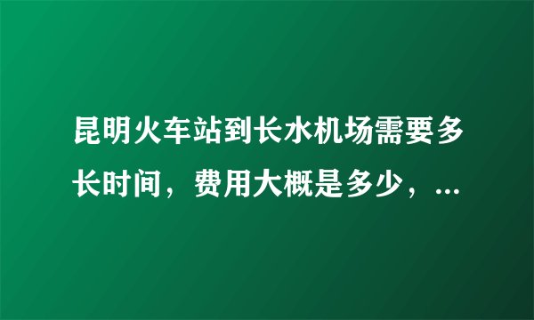 昆明火车站到长水机场需要多长时间，费用大概是多少，我早上5点到昆明火车站，9点飞机？