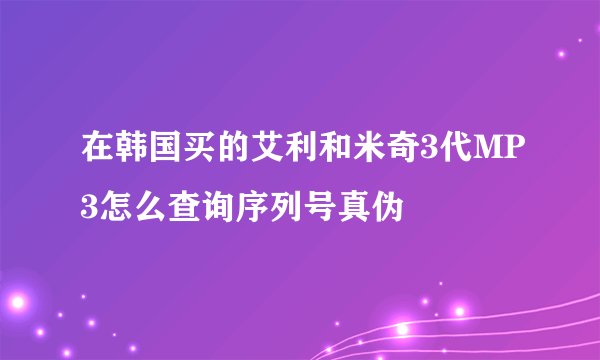 在韩国买的艾利和米奇3代MP3怎么查询序列号真伪