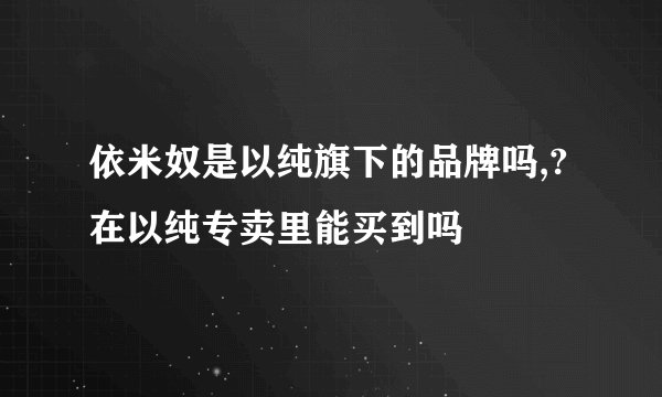 依米奴是以纯旗下的品牌吗,?在以纯专卖里能买到吗