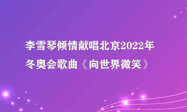 李雪琴倾情献唱北京2022年冬奥会歌曲《向世界微笑》