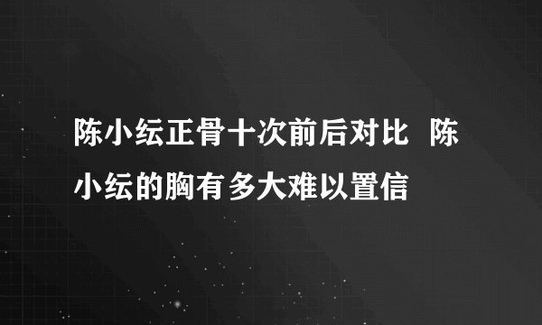 陈小纭正骨十次前后对比  陈小纭的胸有多大难以置信