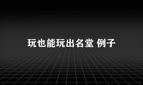 玩也能玩出名堂 例子