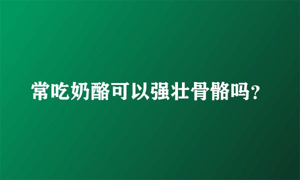 常吃奶酪可以强壮骨骼吗？