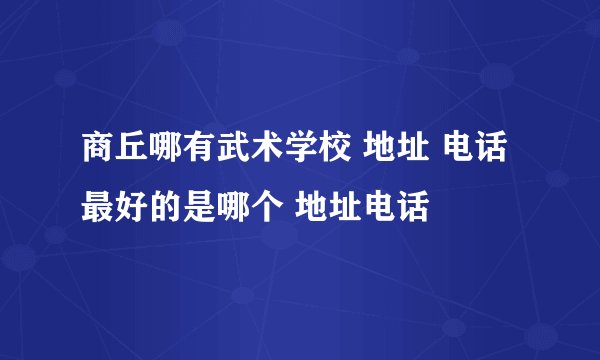 商丘哪有武术学校 地址 电话 最好的是哪个 地址电话