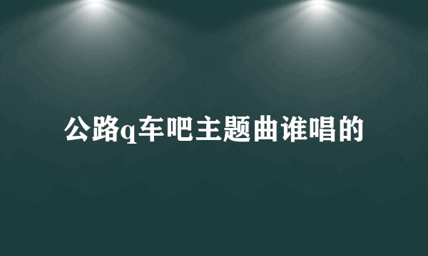 公路q车吧主题曲谁唱的