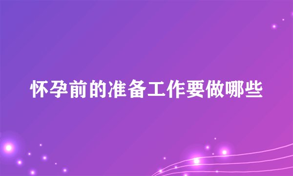 怀孕前的准备工作要做哪些