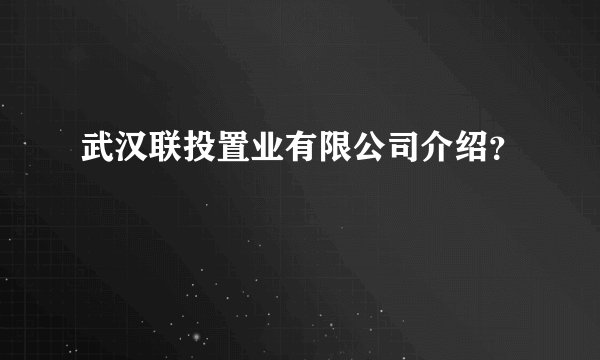 武汉联投置业有限公司介绍？