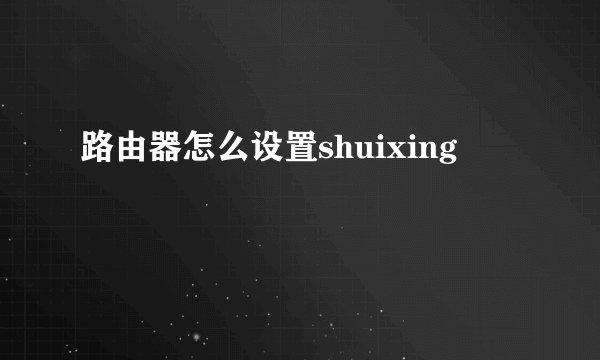 路由器怎么设置shuixing