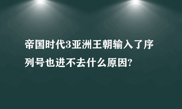 帝国时代3亚洲王朝输入了序列号也进不去什么原因?