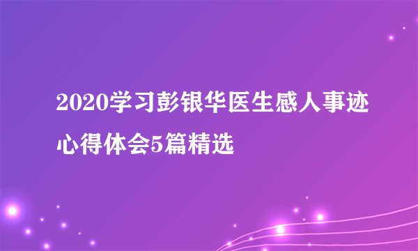 2020学习彭银华医生感人事迹心得体会5篇精选