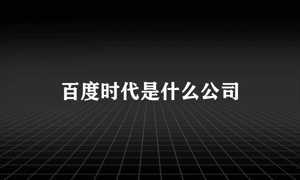 百度时代是什么公司