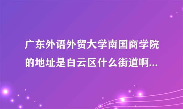 广东外语外贸大学南国商学院的地址是白云区什么街道啊，良田中路 181 号 在什么街道 或者镇