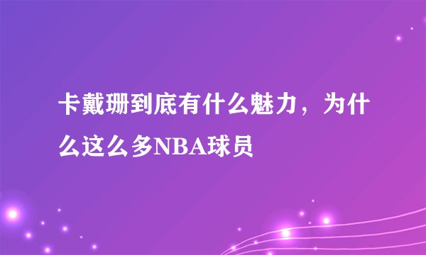 卡戴珊到底有什么魅力，为什么这么多NBA球员