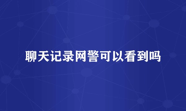 聊天记录网警可以看到吗