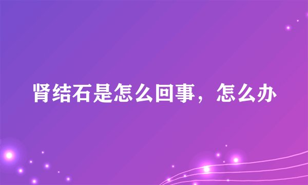 肾结石是怎么回事，怎么办