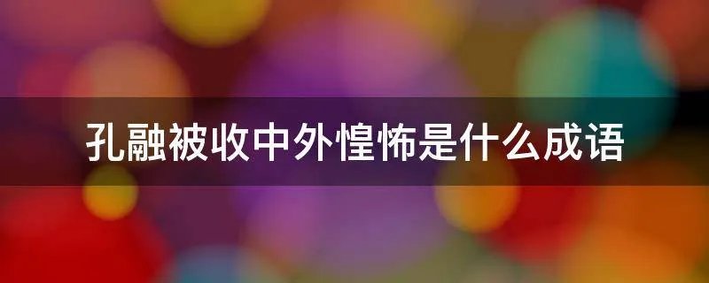 孔融被收中外惶怖是什么成语