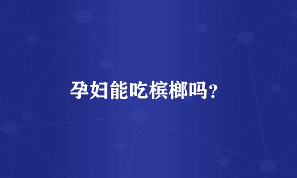 孕妇能吃槟榔吗?