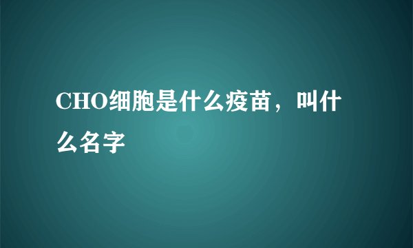 CHO细胞是什么疫苗，叫什么名字