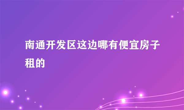 南通开发区这边哪有便宜房子租的