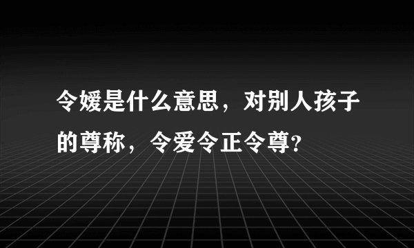 令嫒是什么意思，对别人孩子的尊称，令爱令正令尊？