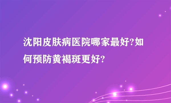 沈阳皮肤病医院哪家最好?如何预防黄褐斑更好?