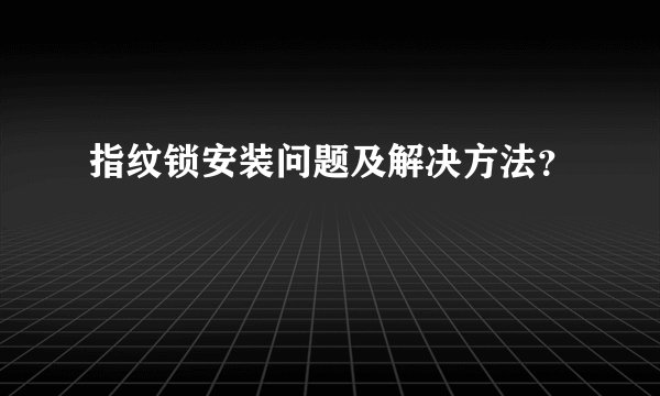指纹锁安装问题及解决方法？