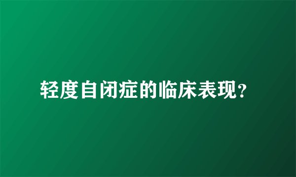 轻度自闭症的临床表现?