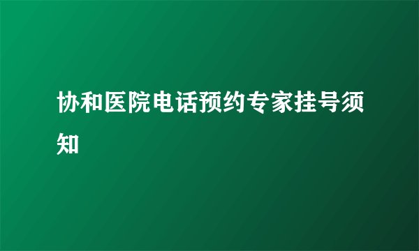 协和医院电话预约专家挂号须知