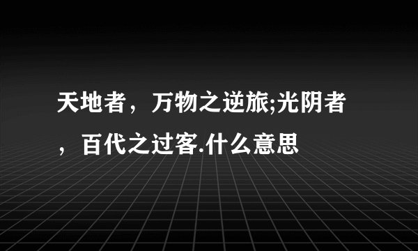 天地者，万物之逆旅;光阴者，百代之过客.什么意思