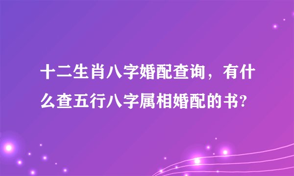 十二生肖八字婚配查询，有什么查五行八字属相婚配的书?