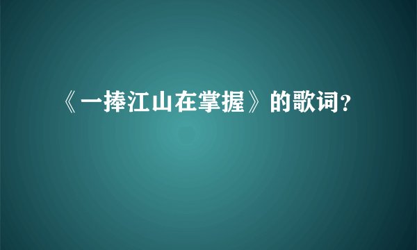 《一捧江山在掌握》的歌词？