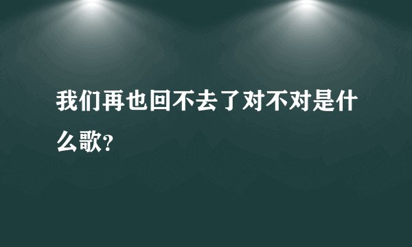 我们再也回不去了对不对是什么歌？