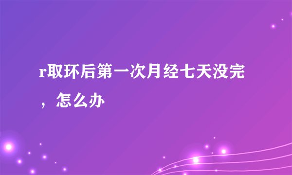 r取环后第一次月经七天没完，怎么办