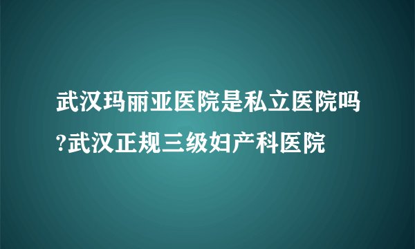 武汉玛丽亚医院是私立医院吗?武汉正规三级妇产科医院