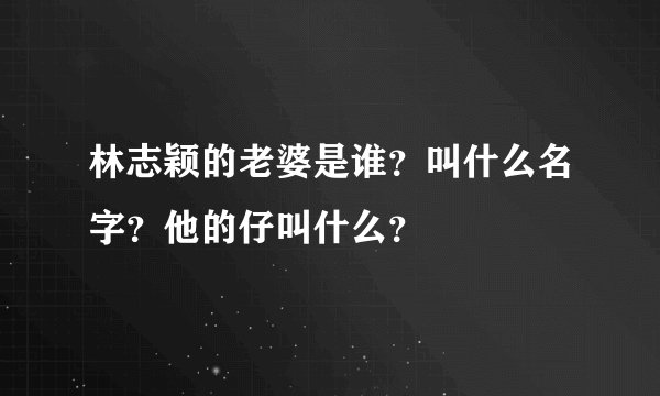 林志颖的老婆是谁？叫什么名字？他的仔叫什么？
