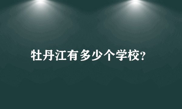 牡丹江有多少个学校？