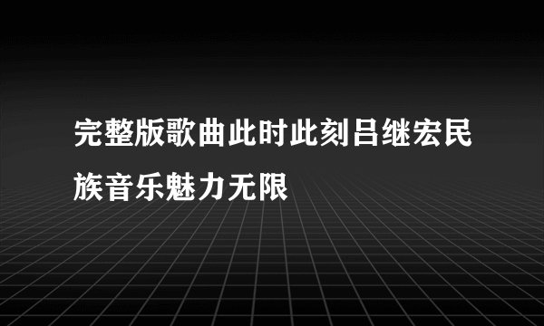 完整版歌曲此时此刻吕继宏民族音乐魅力无限