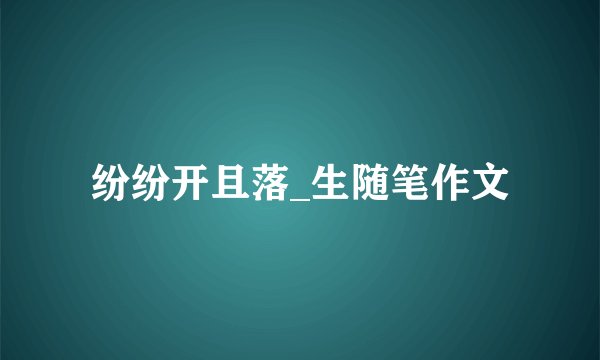 纷纷开且落_生随笔作文