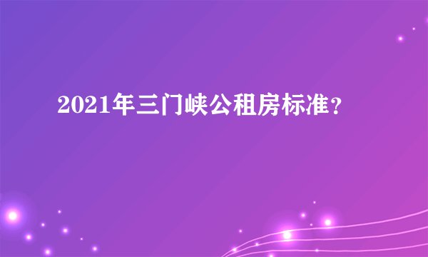 2021年三门峡公租房标准？