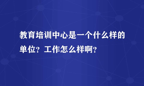 教育培训中心是一个什么样的单位？工作怎么样啊？