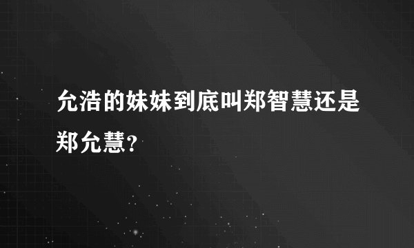 允浩的妹妹到底叫郑智慧还是郑允慧?
