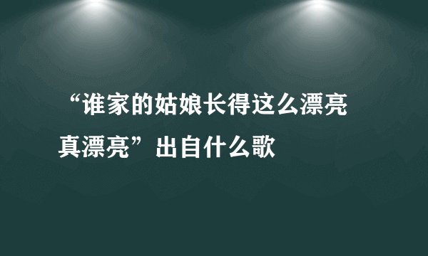 “谁家的姑娘长得这么漂亮 真漂亮”出自什么歌
